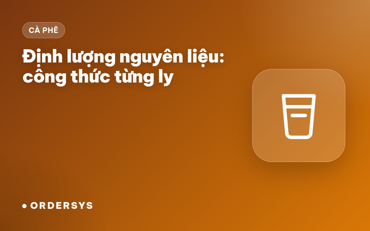 Định lượng nguyên liệu quán cafe: công thức từng ly và tự trừ kho