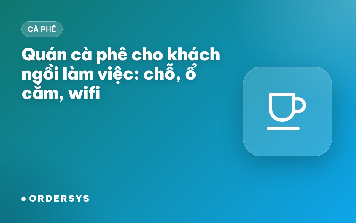 Quán cà phê cho khách ngồi làm việc: bố trí, ổ cắm, wifi và cách tính chỗ