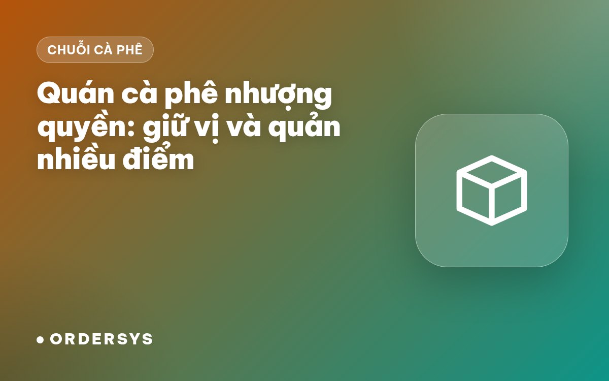 Quán cà phê nhượng quyền: quản lý tập trung nhiều chi nhánh thế nào