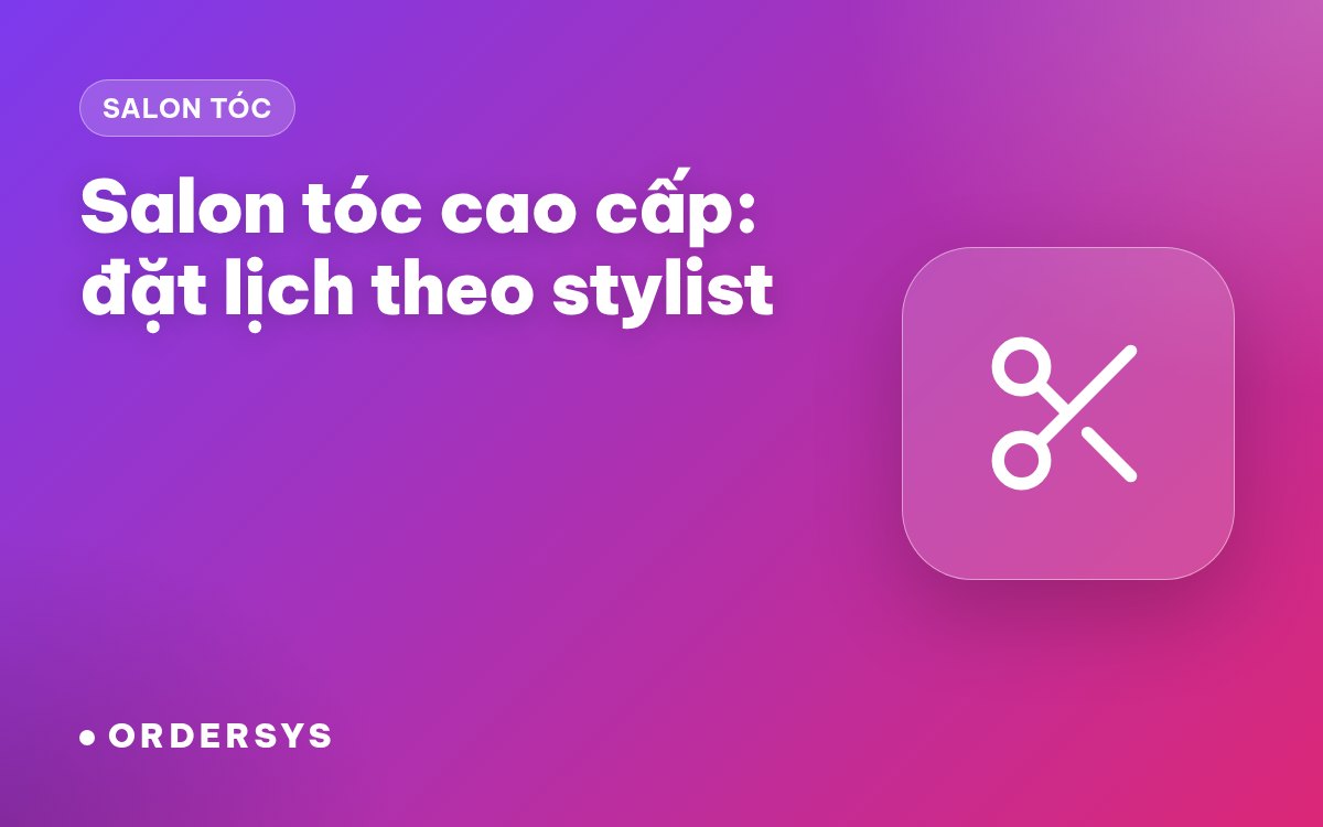 Salon tóc cao cấp: quản lý đặt lịch theo stylist và dịch vụ dài