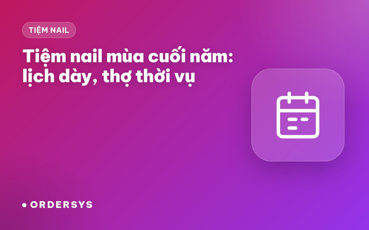Tiệm nail mùa cuối năm: quản lý lịch dày và thợ thời vụ